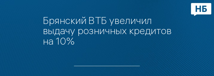 Брянский ВТБ увеличил выдачу розничных кредитов на 10%