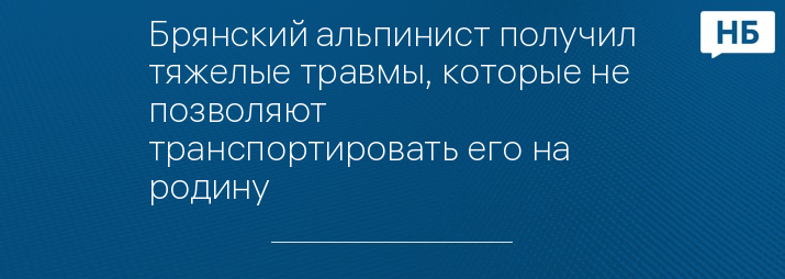 Брянский альпинист получил тяжелые травмы, которые не позволяют транспортировать его на родину