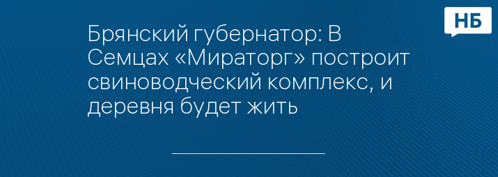 Брянский губернатор: В Семцах «Мираторг» построит свиноводческий комплекс, и деревня будет жить