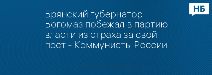 Брянский губернатор Богомаз побежал в партию власти из страха за свой пост - Коммунисты России