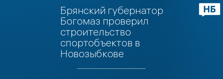 Брянский губернатор Богомаз проверил строительство спортобъектов в Новозыбкове