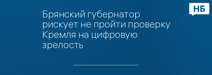 Брянский губернатор рискует не пройти проверку Кремля на цифровую зрелость