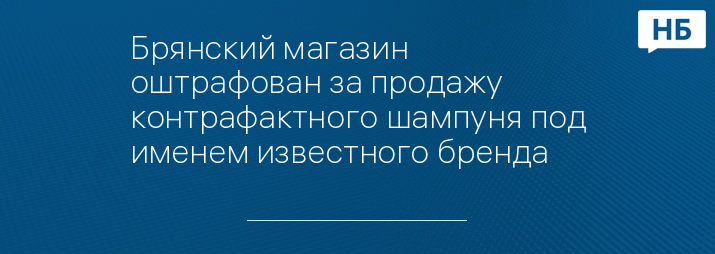 Брянский магазин оштрафован за продажу контрафактного шампуня под именем известного бренда