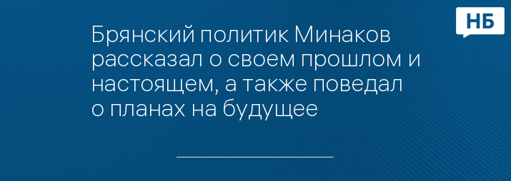 Брянский политик Минаков рассказал о своем прошлом и настоящем, а также поведал о планах на будущее