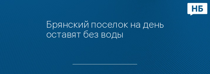 Брянский поселок на день оставят без воды