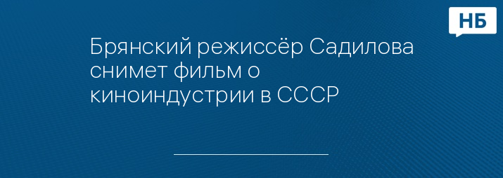 Брянский режиссёр Садилова снимет фильм о киноиндустрии в СССР