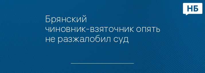 Брянский чиновник-взяточник опять не разжалобил суд