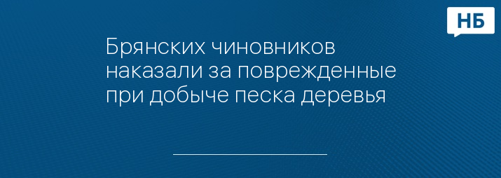 Брянских чиновников наказали за поврежденные при добыче песка деревья 