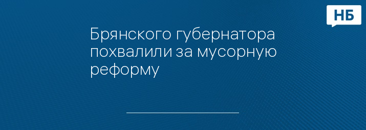 Брянского губернатора похвалили за мусорную реформу