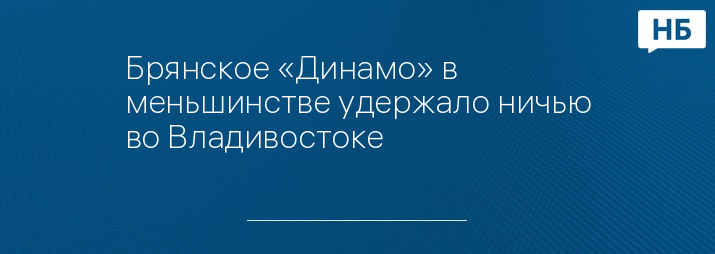 Брянское «Динамо» в меньшинстве удержало ничью во Владивостоке