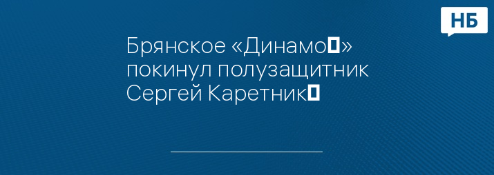 Брянское «Динамо‎» покинул полузащитник Сергей Каретник‎