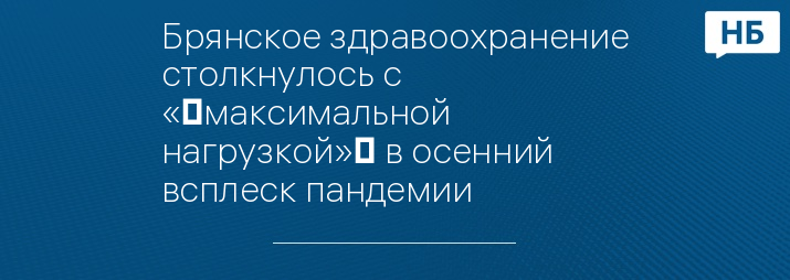 Брянское здравоохранение столкнулось с «‎максимальной нагрузкой»‎ в осенний всплеск пандемии