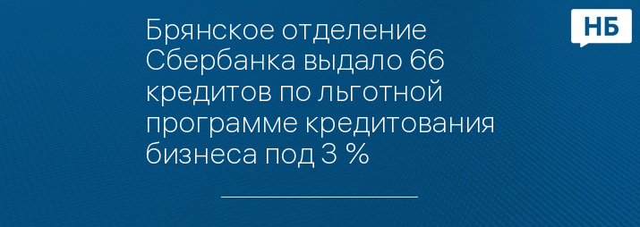 Брянское отделение Сбербанка выдало 66 кредитов по льготной программе кредитования бизнеса под 3 %