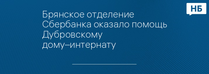 Брянское отделение Сбербанка оказало помощь Дубровскому дому–интернату