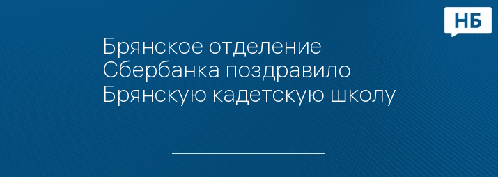 Брянское отделение Сбербанка поздравило Брянскую кадетскую школу