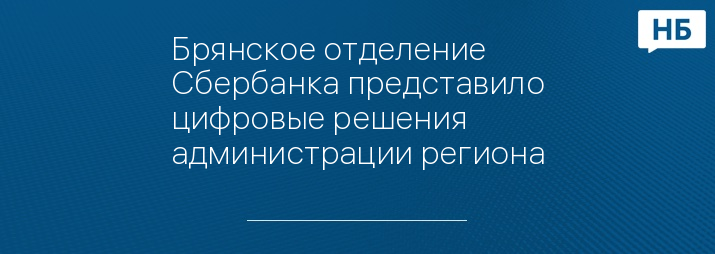 Брянское отделение Сбербанка представило цифровые решения администрации региона