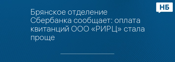 Брянское отделение Сбербанка сообщает: оплата квитанций ООО «РИРЦ» стала проще