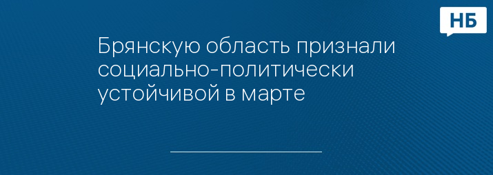 Брянскую область признали социально-политически устойчивой в марте