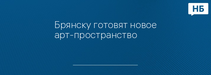 Брянску готовят новое арт-пространство