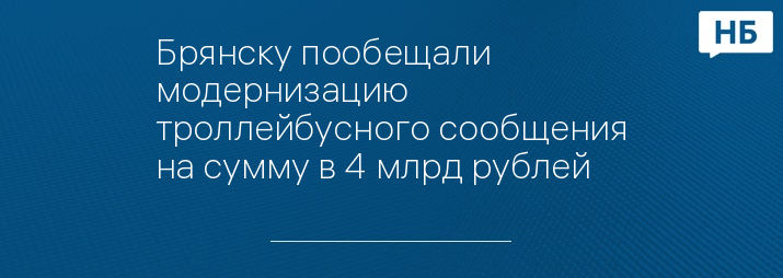 Брянску пообещали модернизацию троллейбусного сообщения на сумму в 4 млрд рублей