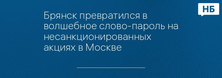 Брянск превратился в волшебное слово-пароль на несанкционированных акциях в Москве