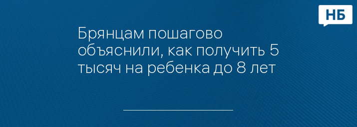 Брянцам пошагово объяснили, как получить 5 тысяч на ребенка до 8 лет