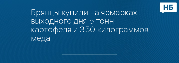 Брянцы купили на ярмарках выходного дня 5 тонн картофеля и 350 килограммов меда