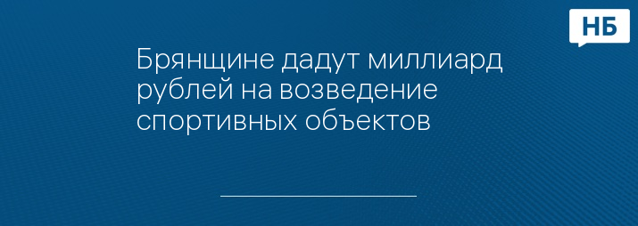 Брянщине дадут миллиард рублей на возведение спортивных объектов