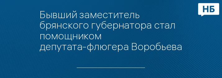 Бывший заместитель брянского губернатора стал помощником депутата-флюгера Воробьева