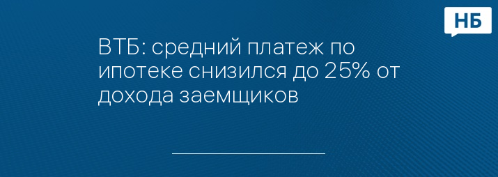 ВТБ: средний платеж по ипотеке снизился до 25% от дохода заемщиков