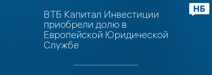 ВТБ Капитал Инвестиции приобрели долю в Европейской Юридической Службе