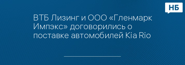 ВТБ Лизинг и ООО «Гленмарк Импэкс» договорились о поставке автомобилей Kia Rio