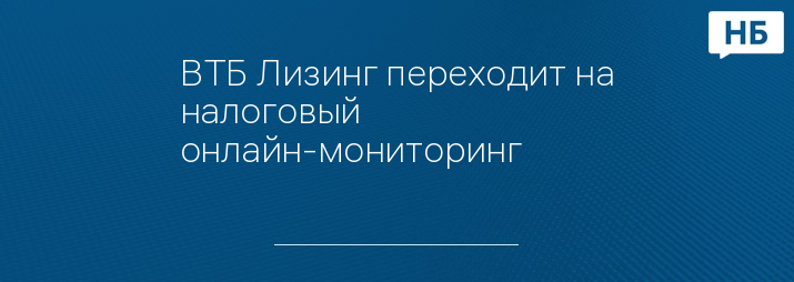 ВТБ Лизинг переходит на налоговый онлайн-мониторинг
