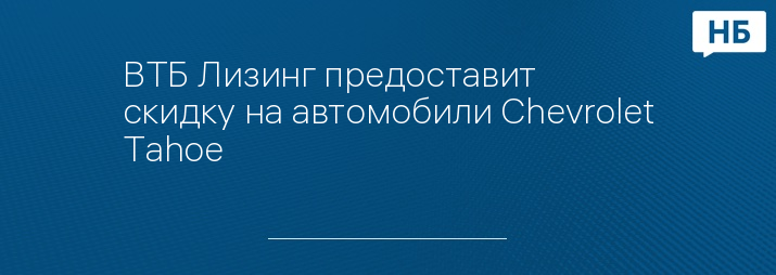 ВТБ Лизинг предоставит скидку на автомобили Chevrolet Tahoe
