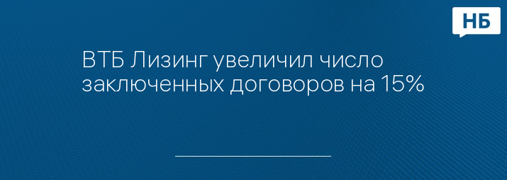 ВТБ Лизинг увеличил число заключенных договоров на 15%