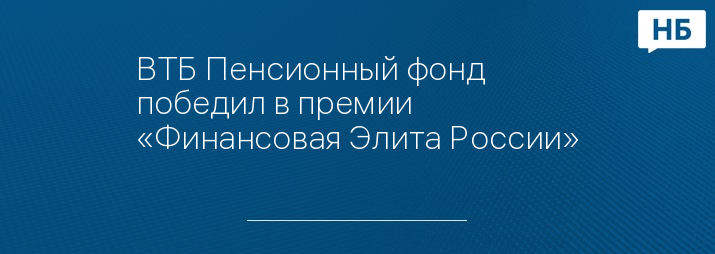 ВТБ Пенсионный фонд победил в премии «Финансовая Элита России»