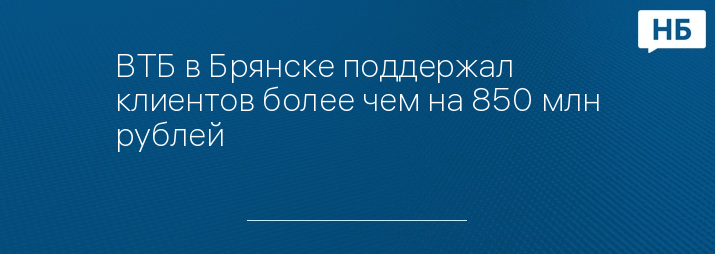 ВТБ в Брянске поддержал клиентов более чем на 850 млн рублей