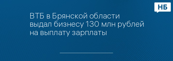 ВТБ в Брянской области выдал бизнесу 130 млн рублей на выплату зарплаты