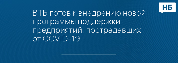 ВТБ готов к внедрению новой программы поддержки предприятий, пострадавших от COVID-19