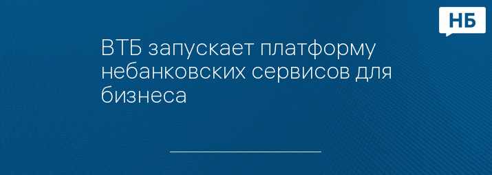 ВТБ запускает платформу небанковских сервисов для бизнеса