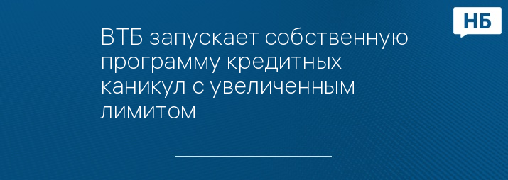 ВТБ запускает собственную программу кредитных каникул с увеличенным лимитом 