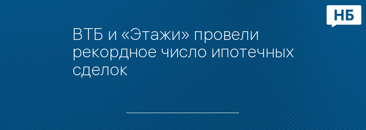 ВТБ и «Этажи» провели рекордное число ипотечных сделок