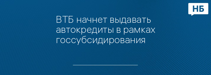 ВТБ начнет выдавать автокредиты в рамках госсубсидирования