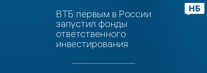 ВТБ первым в России запустил фонды ответственного инвестирования