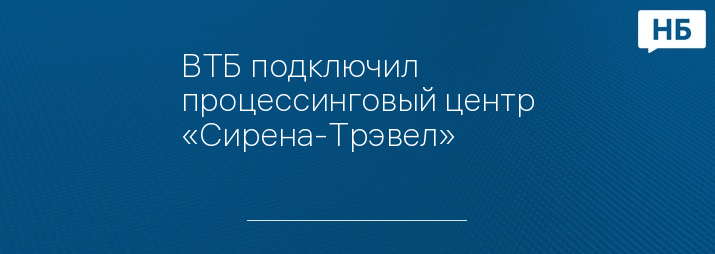 ВТБ подключил процессинговый центр «Сирена-Трэвел»