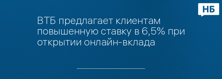 ВТБ предлагает клиентам повышенную ставку в 6,5% при открытии онлайн-вклада