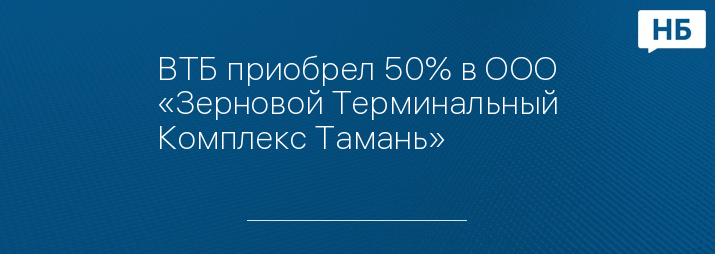 ВТБ приобрел 50% в ООО «Зерновой Терминальный Комплекс Тамань»
