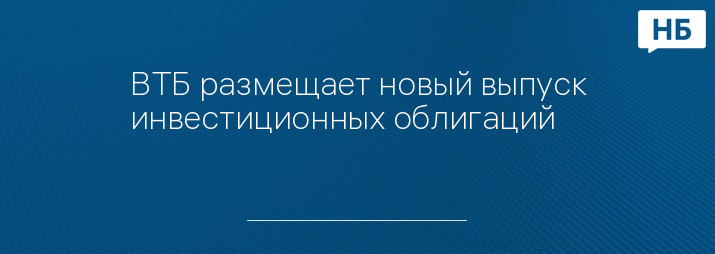 ВТБ размещает новый выпуск инвестиционных облигаций