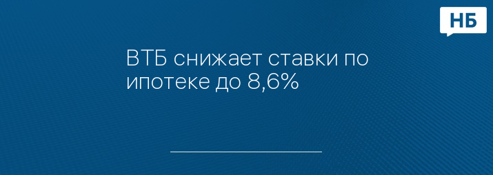 ВТБ снижает ставки по ипотеке до 8,6%   