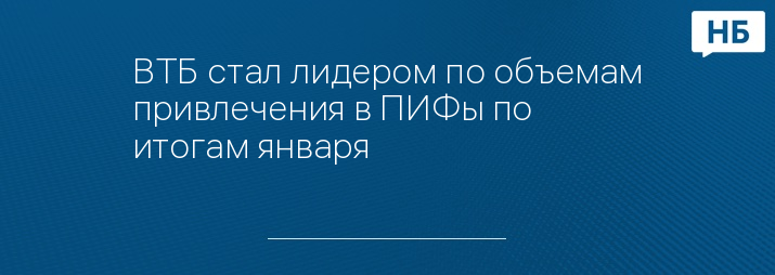 ВТБ стал лидером по объемам привлечения в ПИФы по итогам января